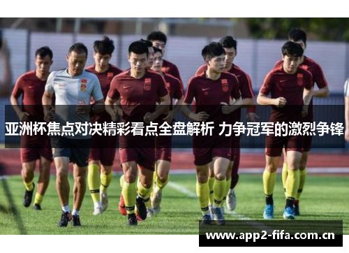 亚洲杯焦点对决精彩看点全盘解析 力争冠军的激烈争锋 亚洲杯焦点对决精彩看点全盘解析 力争冠军的激烈争锋
