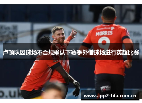 卢顿队因球场不合规确认下赛季外借球场进行英超比赛 卢顿队因球场不合规确认下赛季外借球场进行英超比赛